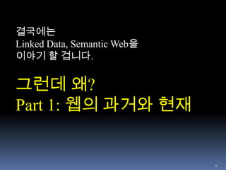 4결국에는Linked Data, Semantic Web을 이야기 할 겁니다. 그런데 왜?Part 1: 웹의 과거와 현재