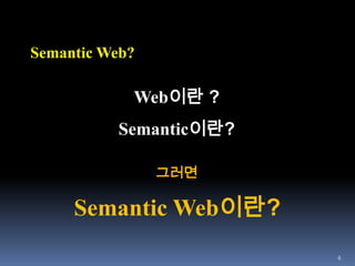 6Semantic Web?Web이란 ?Semantic이란?그러면Semantic Web이란?