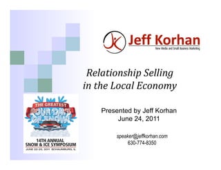 Relationship	
  Selling    	
  
in	
  the	
  Local	
  Economy    	
  

       Presented by Jeff Korhan
            June 24, 2011

             speaker@jeffkorhan.com
                  630-774-8350
 