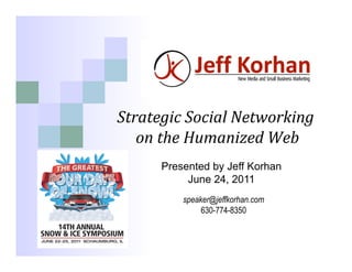 Strategic	
  Social	
  Networking	
  	
  
   on	
  the	
  Humanized	
  Web	
  
         Presented by Jeff Korhan
              June 24, 2011
             speaker@jeffkorhan.com
                  630-774-8350
 
