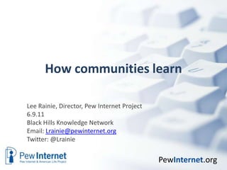 How communities learn Lee Rainie, Director, Pew Internet Project 6.9.11 Black Hills Knowledge Network Email: Lrainie@pewinternet.org Twitter: @Lrainie 