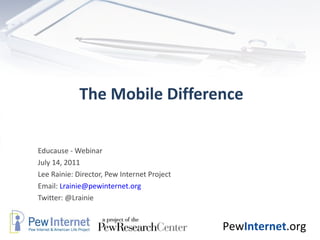 The Mobile Difference Educause - Webinar July 14, 2011 Lee Rainie: Director, Pew Internet Project Email:  [email_address] ...