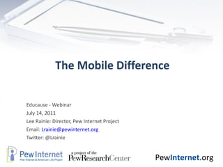 The Mobile Difference Educause - Webinar July 14, 2011 Lee Rainie: Director, Pew Internet Project Email:  [email_address] Twitter: @Lrainie 