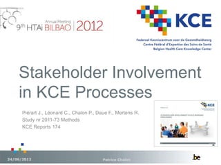 Stakeholder Involvement
in KCE Processes
Patrice Chalon24/06/2012
Piérart J., Léonard C., Chalon P., Daue F., Mertens R.
Study nr 2011-73 Methods
KCE Reports 174
 