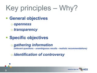 Key principles – Why?
9
 General objectives
o openness
o transparency
 Specific objectives
o gathering information
(relevant questions - unambiguous results - realistic recommendations)
o identification of controversy
 