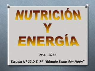 NUTRICIÓN Y  ENERGÍA 7º A - 2011 Escuela Nº 22 D.E. 7º  “Rómulo Sebastián Naón” 