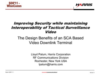 Palum SDR’11 1 18-Oct-11
Improving Security while maintaining
Interoperability of Tactical Surveillance
Video
The Design Benefits of an SCA Based
Video Downlink Terminal
Lloyd Palum, Harris Corporation
RF Communications Division
Rochester, New York USA
lpalum@harris.com
 