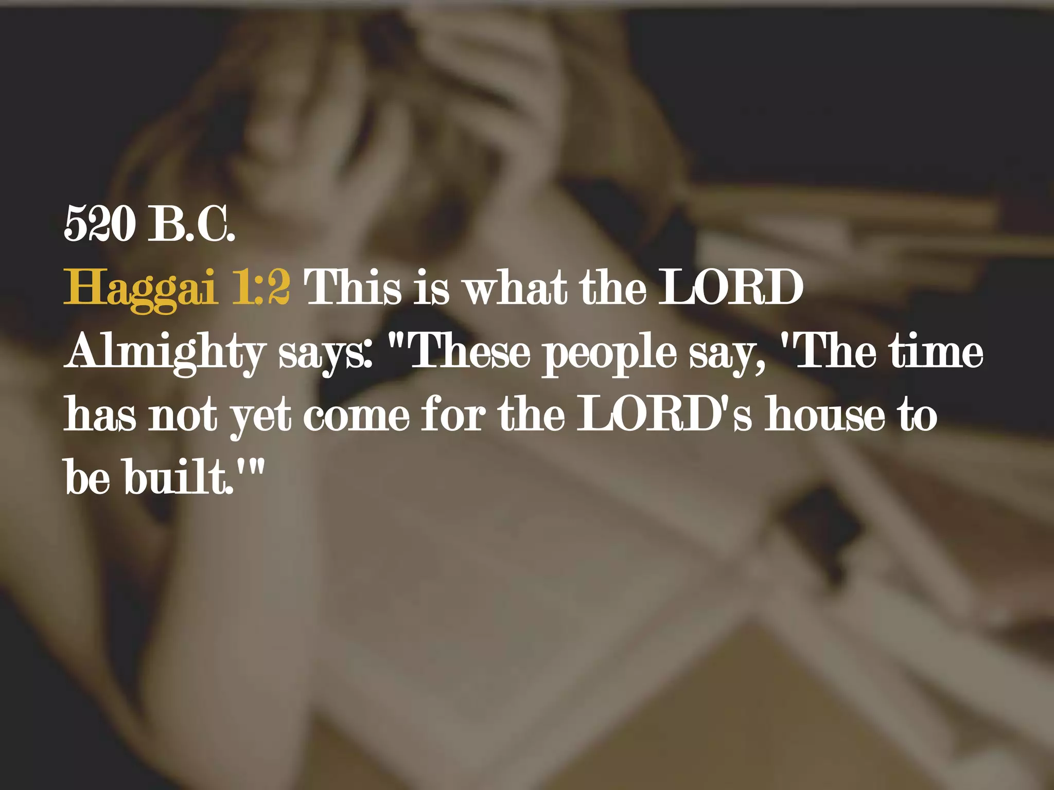 520 B.C. Haggai 1:2 This is what the LORD Almighty says: "These people say, 'The time has not yet come for the LORD's house to be built.'"