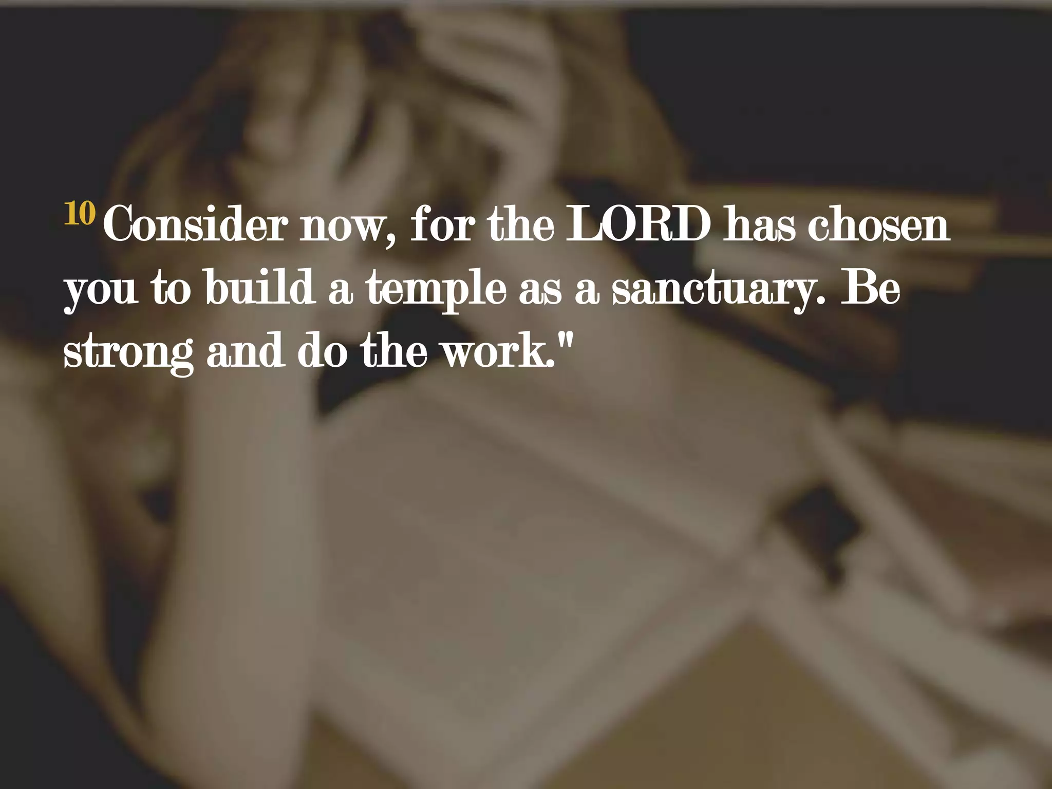 10 Consider now, for the LORD has chosen you to build a temple as a sanctuary. Be strong and do the work."
