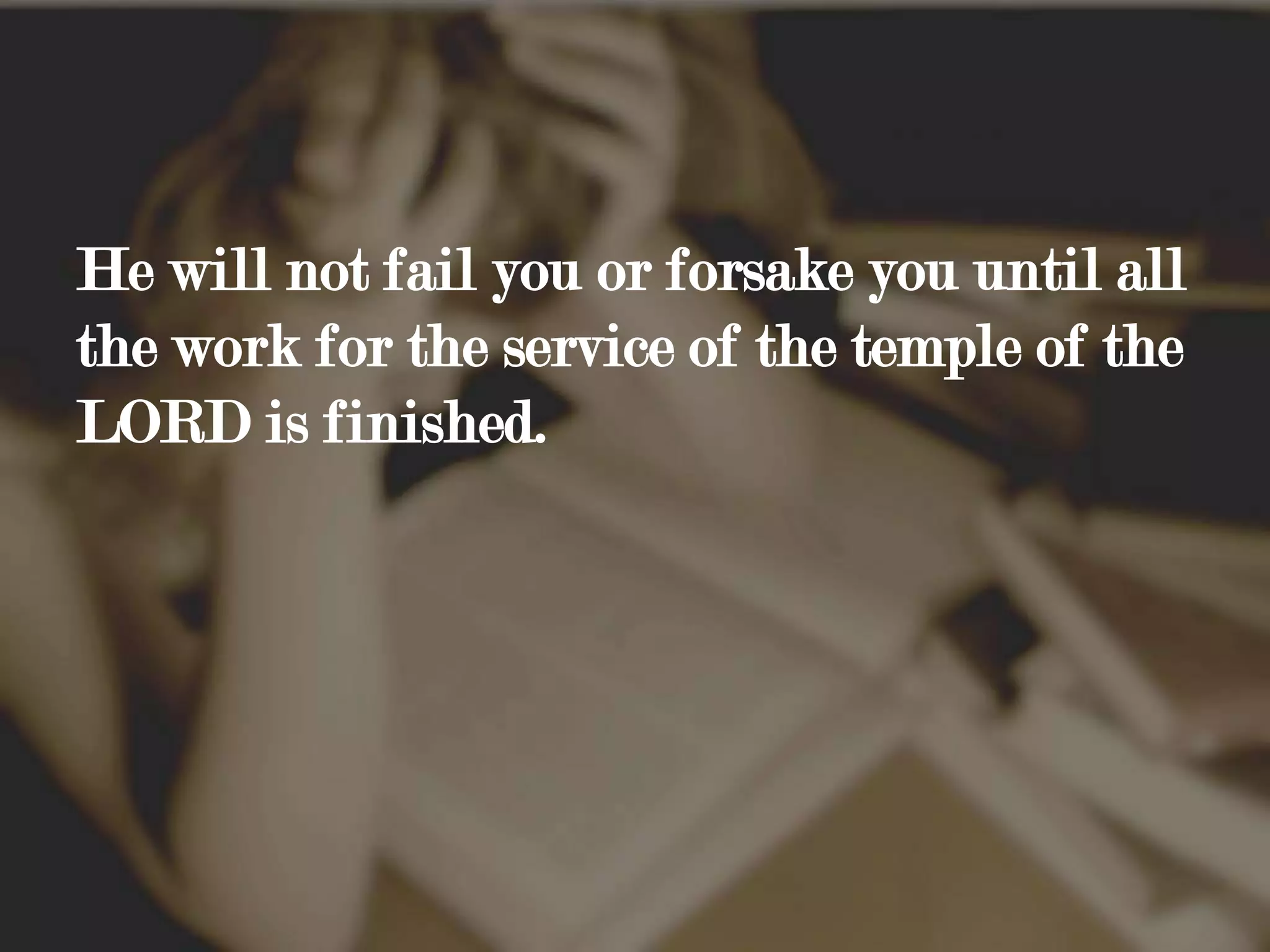 He will not fail you or forsake you until all the work for the service of the temple of the LORD is finished.