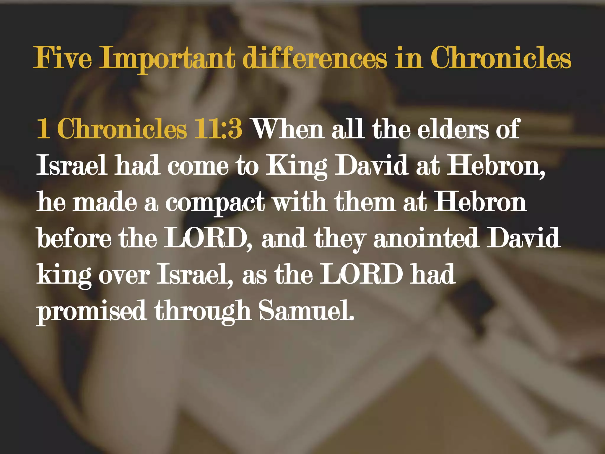 Five Important differences in Chronicles1 Chronicles 11:3 When all the elders of Israel had come to King David at Hebron, he made a compact with them at Hebron before the LORD, and they anointed David king over Israel, as the LORD had promised through Samuel.