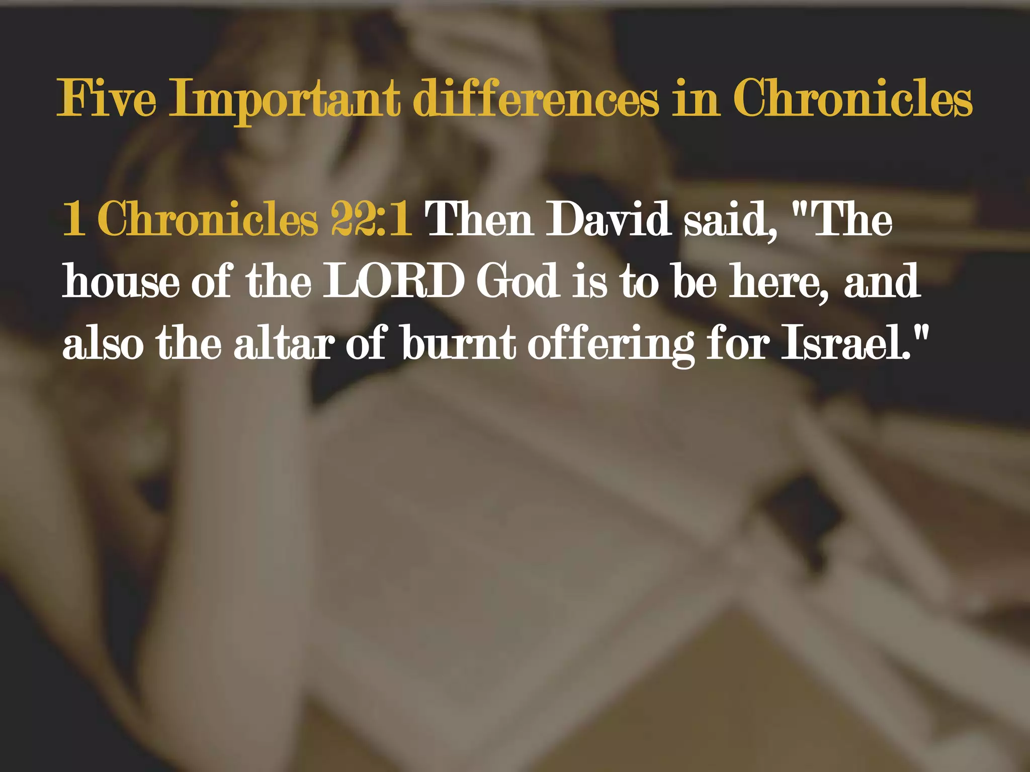 Five Important differences in Chronicles1 Chronicles 22:1 Then David said, "The house of the LORD God is to be here, and also the altar of burnt offering for Israel."