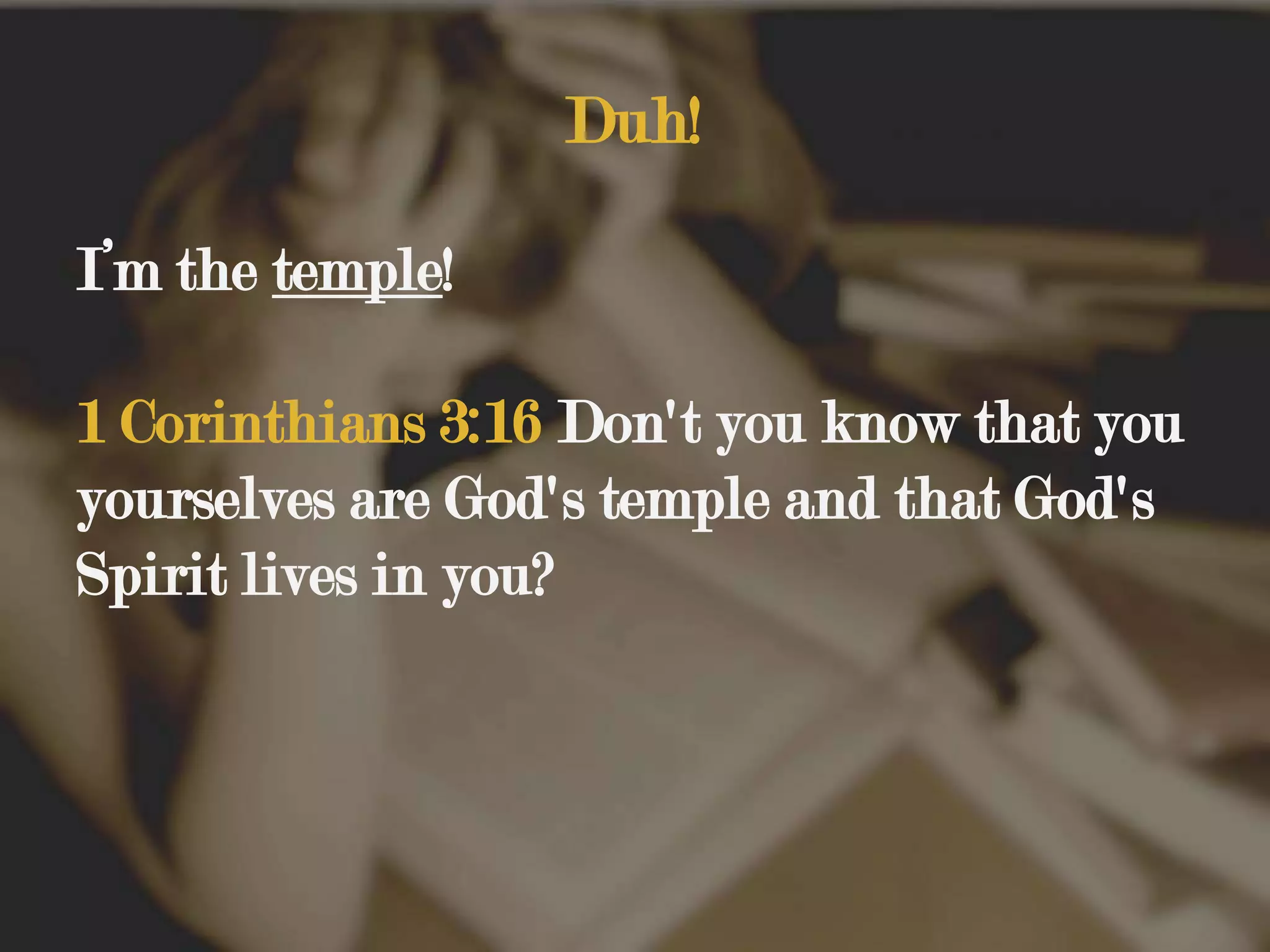 Duh!I’m the temple!1 Corinthians 3:16 Don't you know that you yourselves are God's temple and that God's Spirit lives in you?