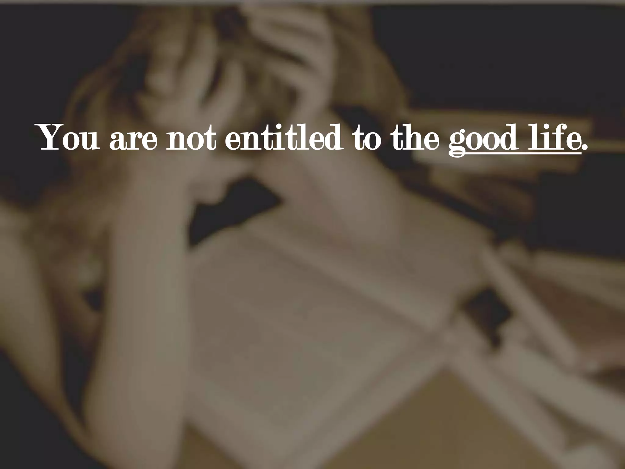 You are not entitled to the good life.