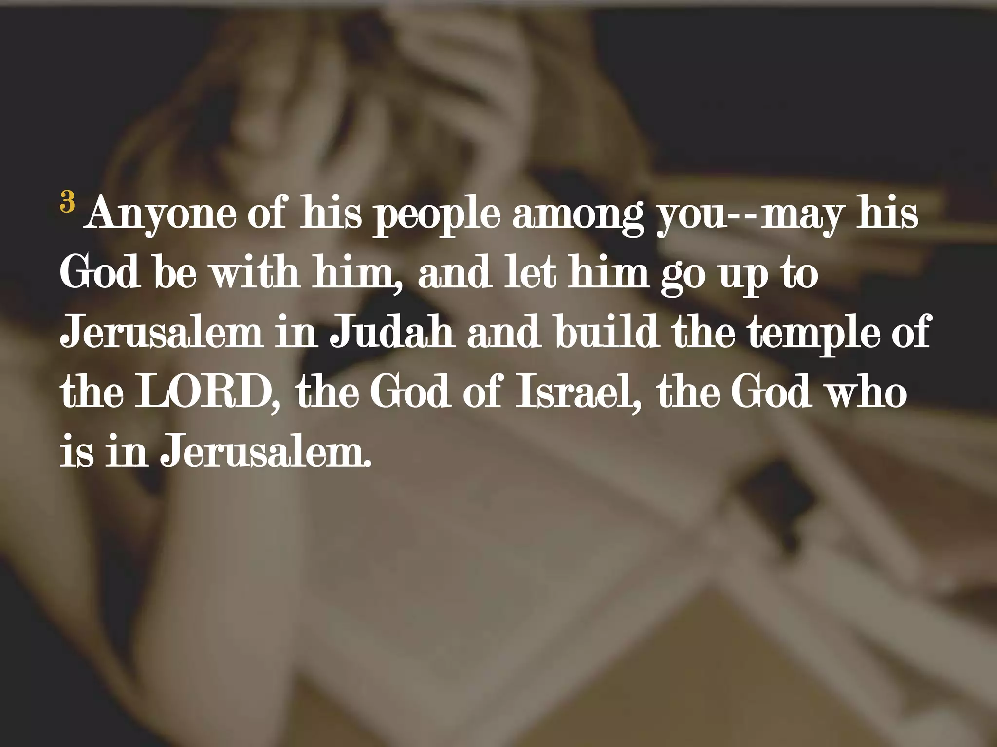 3Anyone of his people among you--may his God be with him, and let him go up to Jerusalem in Judah and build the temple of the LORD, the God of Israel, the God who is in Jerusalem.