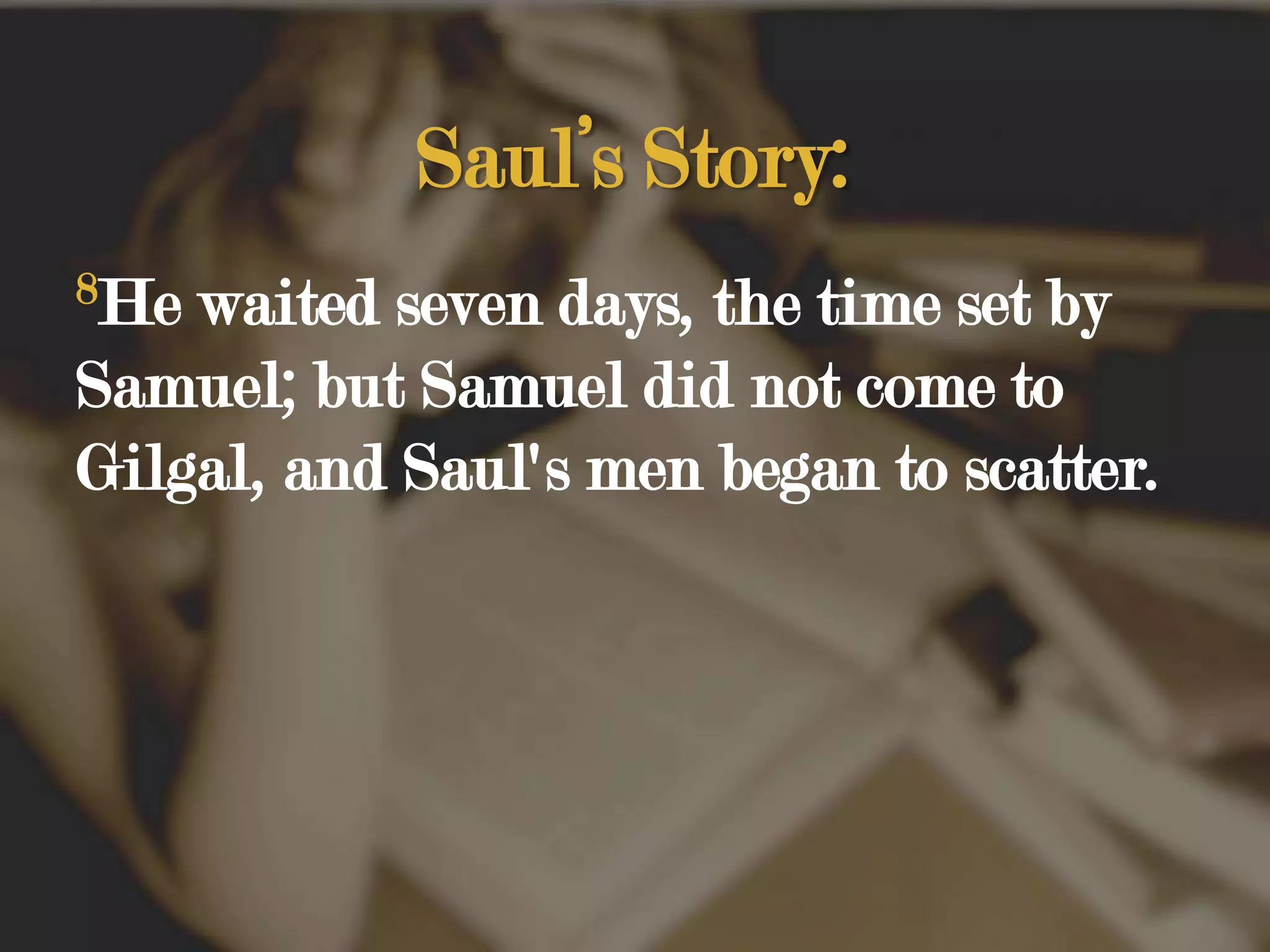 Saul’s Story:8He waited seven days, the time set by Samuel; but Samuel did not come to Gilgal, and Saul's men began to scatter.