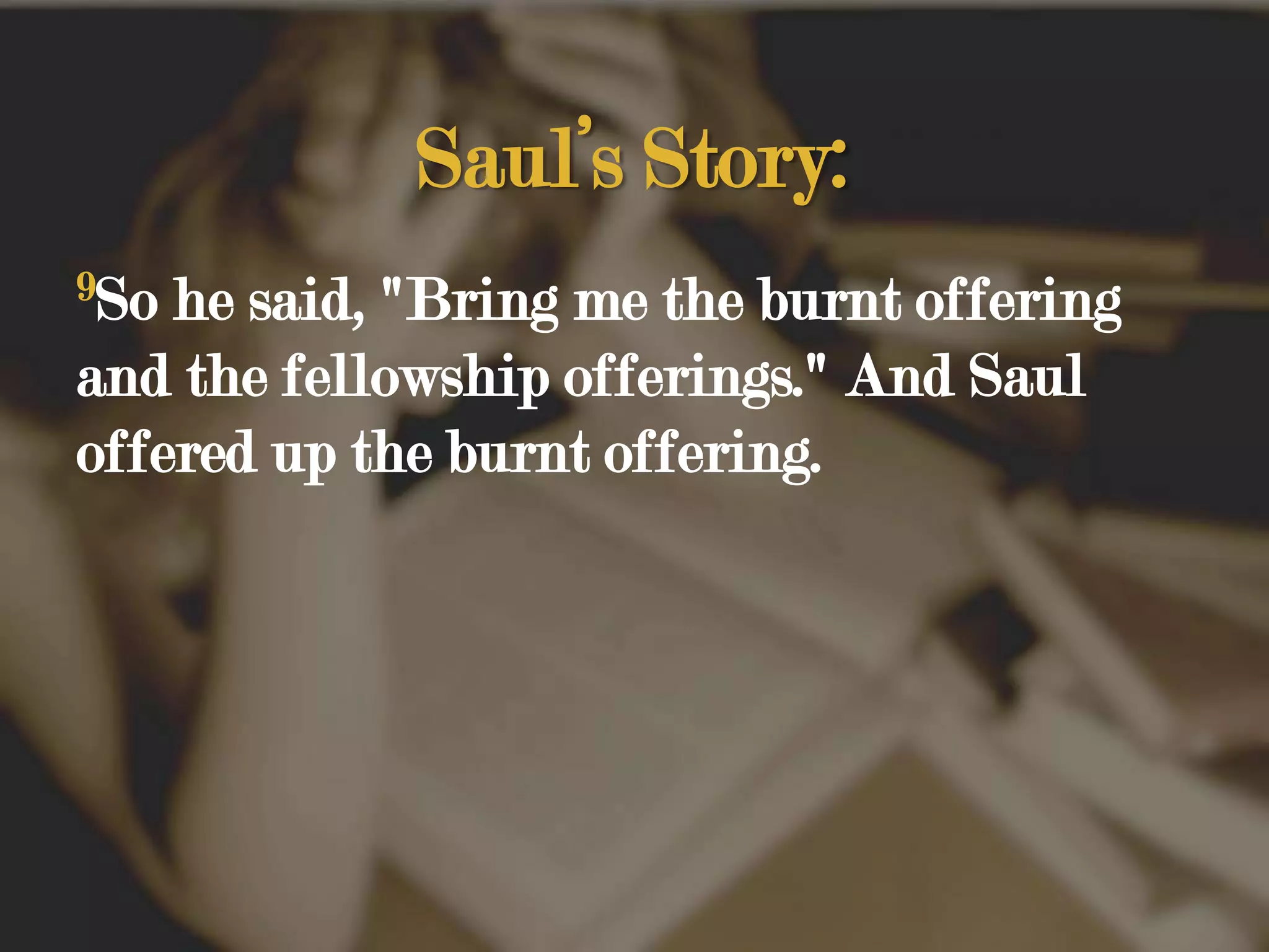 Saul’s Story:9So he said, "Bring me the burnt offering and the fellowship offerings." And Saul offered up the burnt offering. 