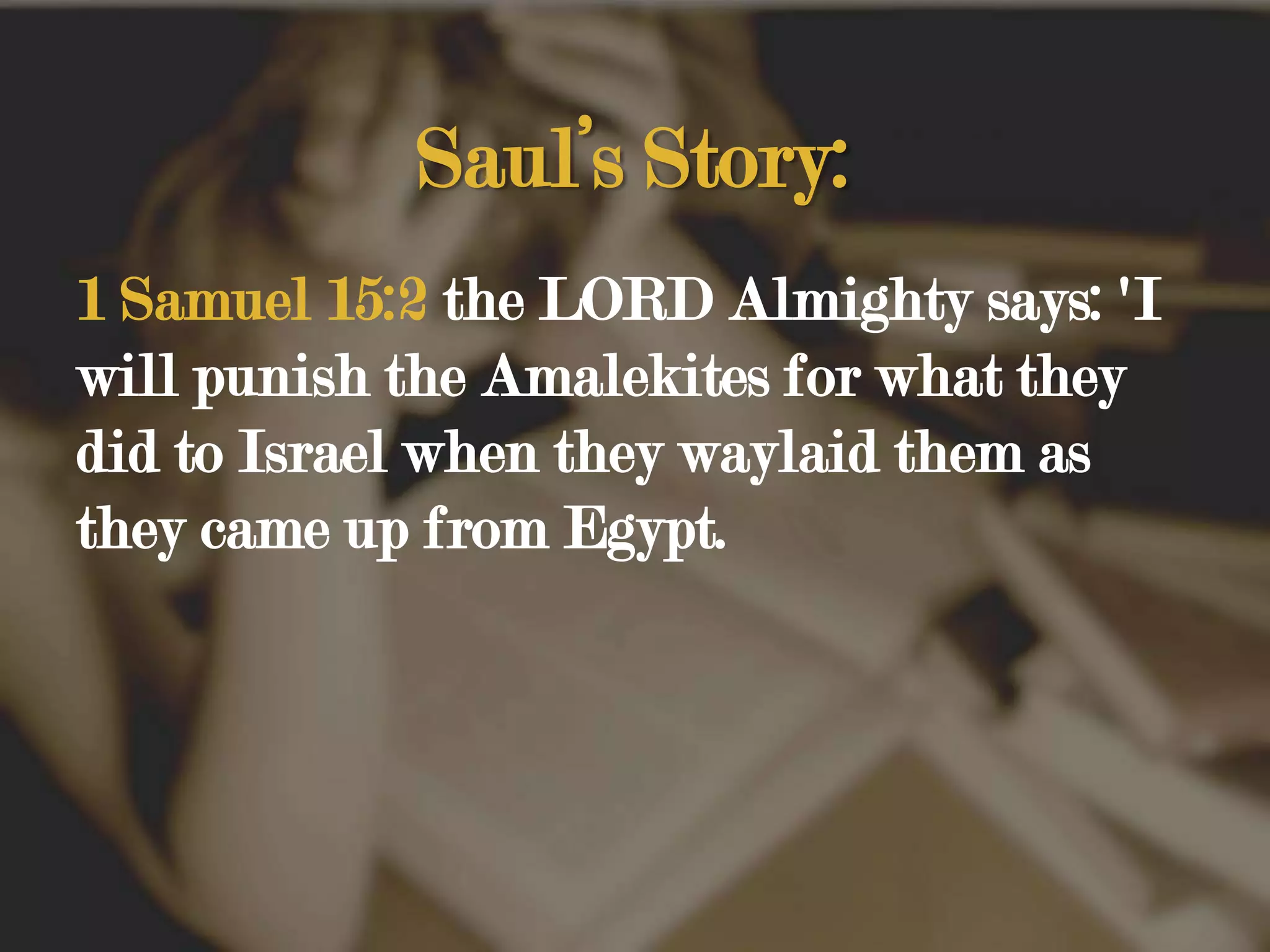 Saul’s Story:1 Samuel 15:2 the LORD Almighty says: 'I will punish the Amalekites for what they did to Israel when they waylaid them as they came up from Egypt. 
