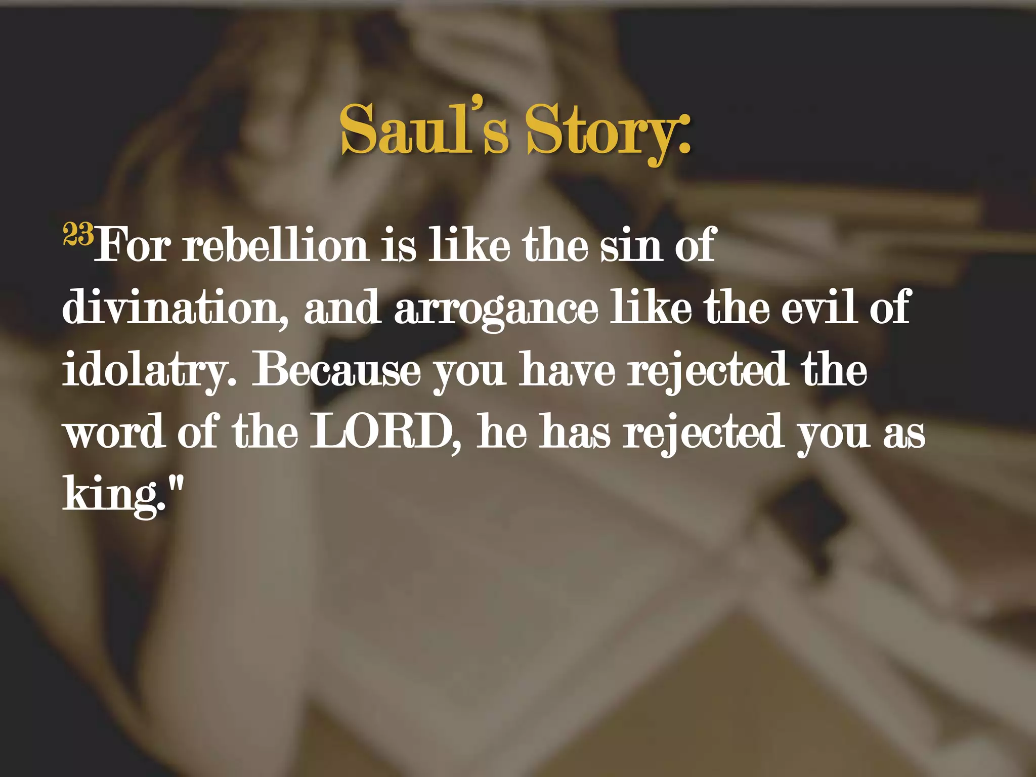 Saul’s Story:23For rebellion is like the sin of divination, and arrogance like the evil of idolatry. Because you have rejected the word of the LORD, he has rejected you as king." 