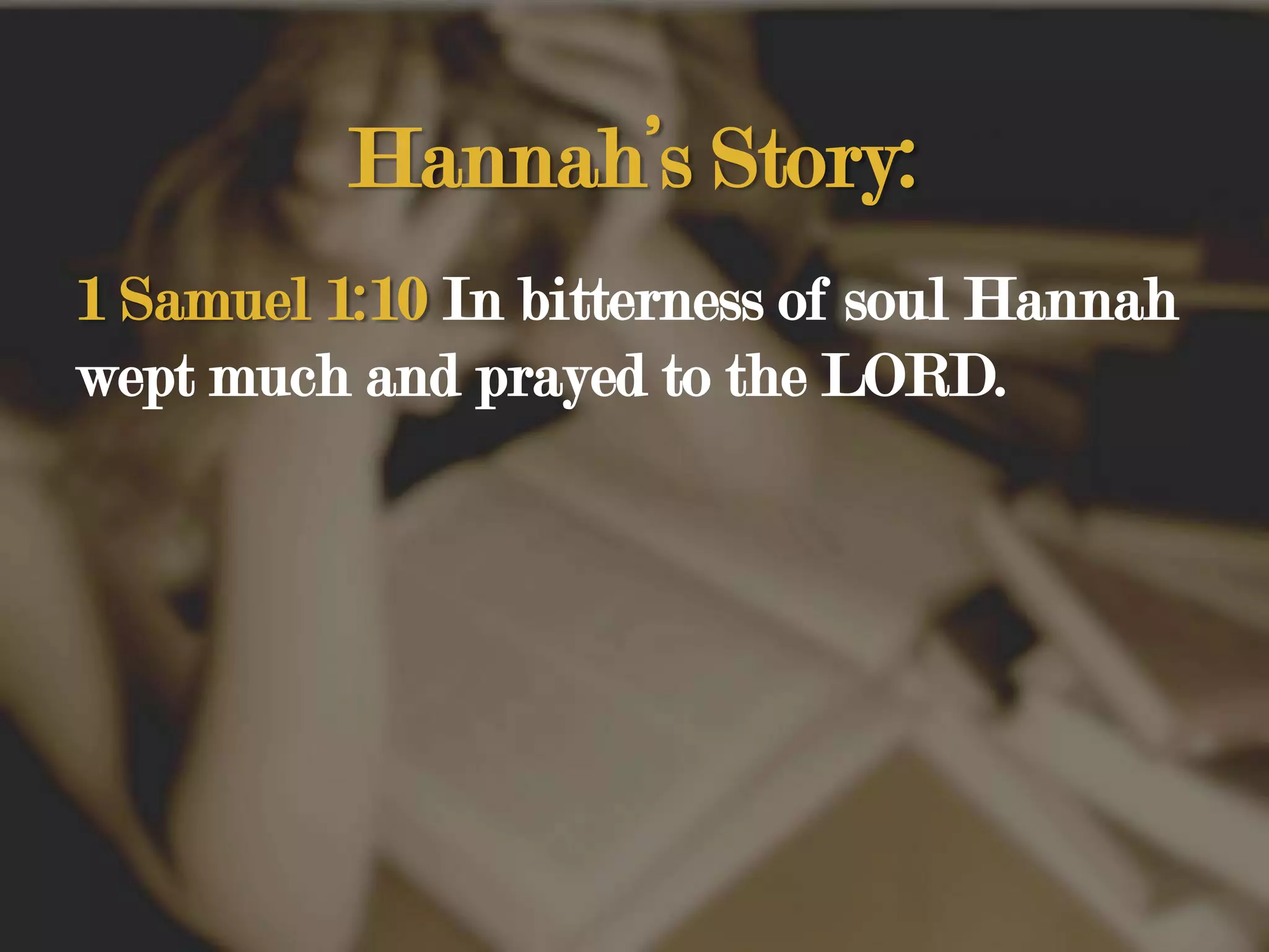 Hannah’s Story:1 Samuel 1:10 In bitterness of soul Hannah wept much and prayed to the LORD. 
