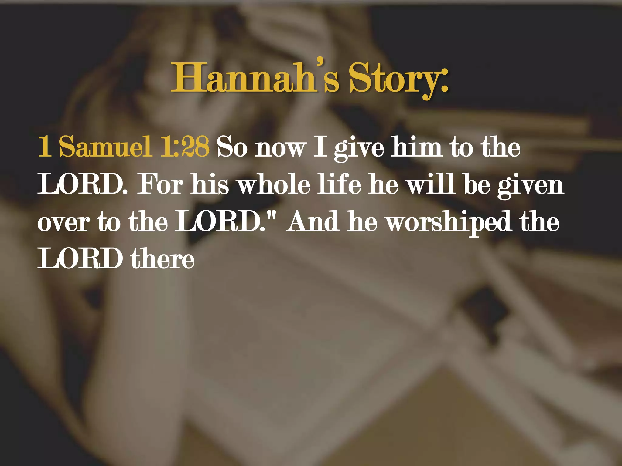 Hannah’s Story:1 Samuel 1:28 So now I give him to the LORD. For his whole life he will be given over to the LORD." And he worshiped the LORD there