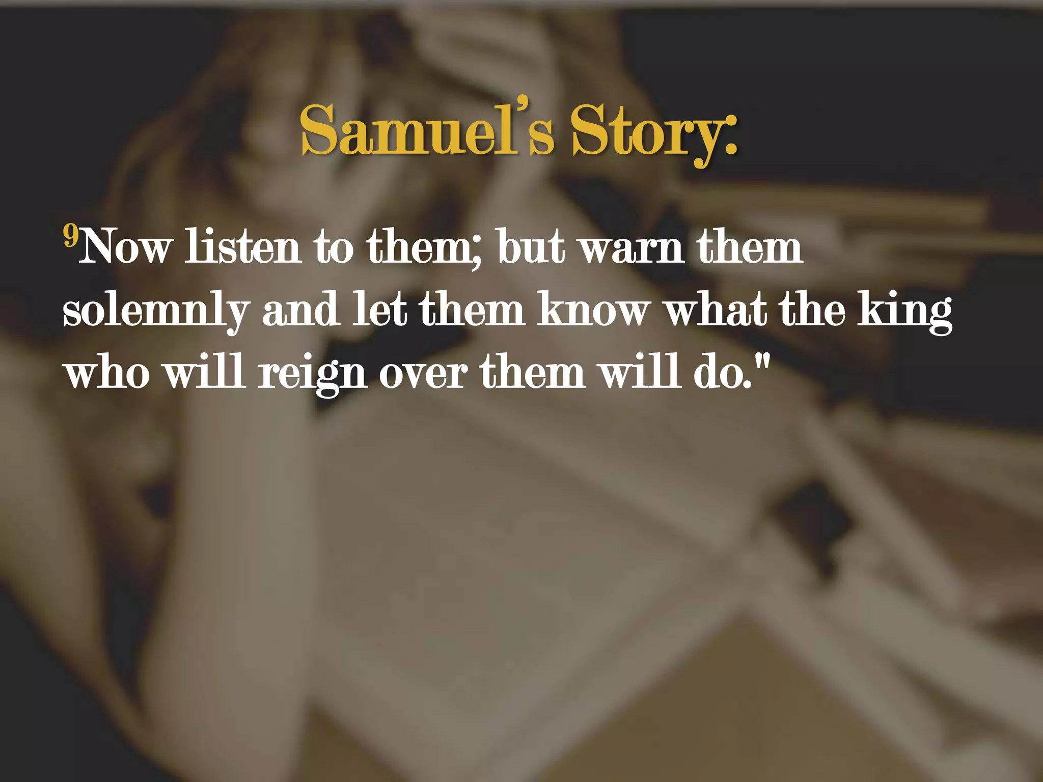 Samuel’s Story:9Now listen to them; but warn them solemnly and let them know what the king who will reign over them will do." 