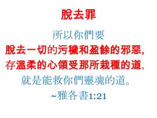 脫去罪所以你們要脫去一切的污穢和盈餘的邪惡，存溫柔的心領受那所栽種的道，就是能救你們靈魂的道。~雅各書1:21