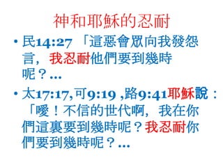 神和耶穌的忍耐民14:27 「這惡會眾向我發怨言，我忍耐他們要到幾時呢？…太17:17,可9:19 ,路9:41耶穌說：「噯！不信的世代啊，我在你們這裏要到幾時呢？我忍耐你們要到幾時呢？…