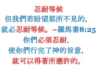 忍耐等候但我們若盼望那所不見的，就必忍耐等候。~羅馬書8:25 你們必須忍耐，使你們行完了神的旨意，就可以得著所應許的。