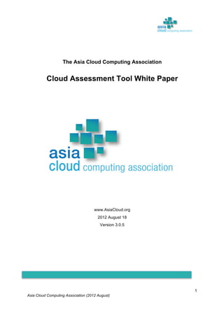 Asia Cloud Computing Association (2012 August)
1
The Asia Cloud Computing Association
Cloud Assessment Tool White Paper
www.AsiaCloud.org
2012 August 18
Version 3.0.5
 