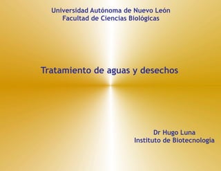 Universidad Autónoma de Nuevo León
     Facultad de Ciencias Biológicas




Tratamiento de aguas y desechos




                                Dr Hugo Luna
                         Instituto de Biotecnología
 