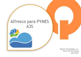 Alfresco para PYMES
        A3S




                      Queres Tecnologías, S.L.
                         Victor Fariña Infante
                                   Julio/2011
 