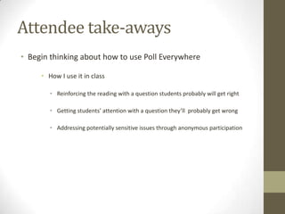 Cost estimate for facultyOn the one-hand . . .It’s free! (If you want/need 30 responses or less per poll, e.g., 30 students or less per class)On the other hand . . .There’s tiered pricing depending on number of responses per poll (e.g., students in your class) And number of users (e.g., faculty at your institution who want to use the service) http://www.polleverywhere.com/plans 