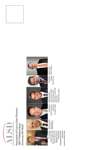 Association of Luxury Suite Directors
 10017 McKelvey Road
 Cincinnati, OH 45231




             Tim Leiweke Rich Krezwick           Ray Bednar     Robb Heineman                Tom Wilson Stephen Ross
       President and Chief Devils Arena    Corporate Sponsor-   Chief Executive Officer          Olympia Miami Dolphins
    Executive Officer, AEG Entertainment          ship Expert   Sporting Club, parent      Entertainment
    “How To Overcome the                    The Buyer’s Buyer   organization of Sporting
      Challenges Facing Our                                     Kansas City
             Industry Today”                                    The Experience Matrix
 Design Better, Sell Smarter,
               Market More
Creatively and Work Harder
 