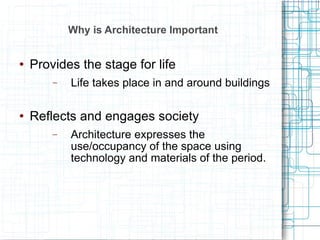 Why is Architecture Important Provides the stage for life Life takes place in and around buildings Reflects and engages society Architecture expresses the use/occupancy of the space using technology and materials of the period. 