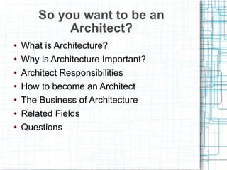 What is Architecture? Why is Architecture Important? Architect Responsibilities How to become an Architect The Business of Architecture Related Fields Questions So you want to be an Architect? 