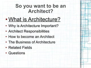 What is Architecture? Why is Architecture Important? Architect Responsibilities How to become an Architect The Business of Architecture Related Fields Questions So you want to be an Architect? 