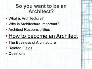 What is Architecture? Why is Architecture Important? Architect Responsibilities How to become an Architect The Business of Architecture Related Fields Questions So you want to be an Architect? 