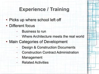 Experience / Training Picks up where school left off Different focus Business to run Where Architecture meets the real world Main Categories of Development Design & Construction Documents Construction Contract Administration Management Related Activities 