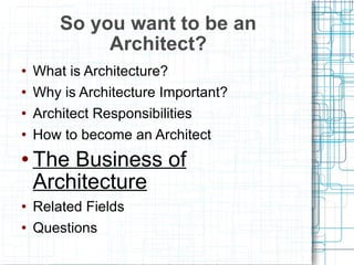 What is Architecture? Why is Architecture Important? Architect Responsibilities How to become an Architect The Business of Architecture Related Fields Questions So you want to be an Architect? 