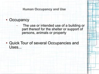 Human Occupancy and Use Occupancy The use or intended use of a building or part thereof for the shelter or support of persons, animals or property Quick Tour of several Occupancies and Uses... 