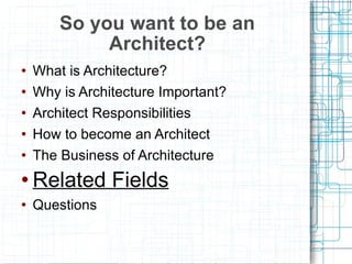 What is Architecture? Why is Architecture Important? Architect Responsibilities How to become an Architect The Business of Architecture Related Fields Questions So you want to be an Architect? 
