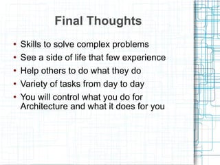Final Thoughts Skills to solve complex problems See a side of life that few experience Help others to do what they do Variety of tasks from day to day You will control what you do for Architecture and what it does for you 
