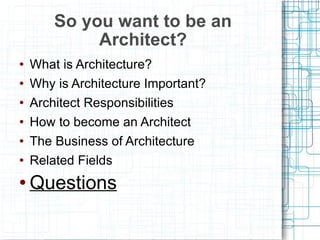 What is Architecture? Why is Architecture Important? Architect Responsibilities How to become an Architect The Business of Architecture Related Fields Questions So you want to be an Architect? 