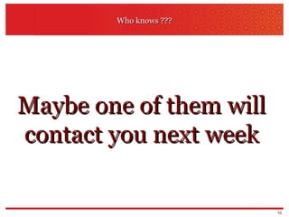 Who knows ??? Maybe one of them will contact you next week 