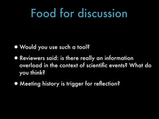 Food for discussion

•Would you use such a tool?
•Reviewers said: is there really an information
  overload in the context of scientiﬁc events? What do
  you think?

•Meeting history is trigger for reﬂection?
 