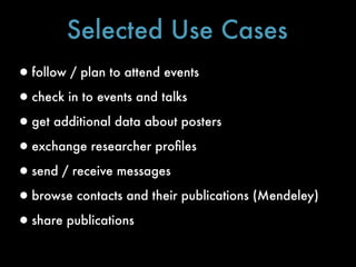 Selected Use Cases
•follow / plan to attend events
•check in to events and talks
•get additional data about posters
•exchange researcher proﬁles
•send / receive messages
•browse contacts and their publications (Mendeley)
•share publications
 