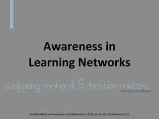 Awareness	
  in
      Learning	
  Networks
wolfgang reinhardt & christian mletzko                                                                   university of paderborn




      1st	
  Workshop	
  on	
  Awareness	
  and	
  Reﬂec4on	
  in	
  PLEs	
  at	
  the	
  PLE	
  Conference	
  2011
 