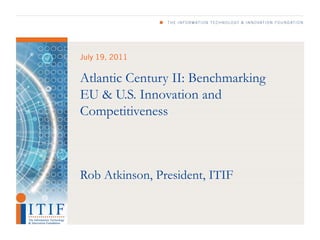 July 19, 2011

Atlantic Century II: Benchmarking
EU & U.S. Innovation and
Competitiveness



Rob Atkinson, President, ITIF
 