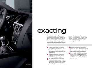 exacting
Through and through the S5, precision
tolerances, tirelessly tested materials and
ﬁnishes create an interior sought after by
drivers who demand absolute perfection.
The Silk Nappa leather S-design sport seats
with integrated head restraints are a perfect
example. That declaration of perfection is
found on the S badge on the steering wheel,
doorsills and gauges. Together, it signals
you haven’t settled for anything less than
an exacting performance car.
S-design leather sport seats feature
hand-stitching, an embossed S5 logo,
extendable thigh support and supportive
side bolsters for cornering comfort and
driver control.
Only specially selected, unblemished
leather is worthy of the Silk Nappa
leather S-design sport seats.
The leather-wrapped, three-spoke,
multifunction, sport steering wheel
with contrast stitching and an S5 badge
oﬀers essential infotainment controls
at your ﬁngertips.
Numerous interior color options and
unique inlay choices of Brushed Aluminum,
Carbon Fiber, Stainless Steel or Gray Birch
wood allow you to personalize your S5.
The 14 speaker Bang & Olufsen®
Sound
System oﬀers 505 digitally ampliﬁed
watts of surround sound reproduction
and ﬁlls the interior of the S5 with crisp,
premium sound.
1 4
5
2
3
S5 Prestige
 